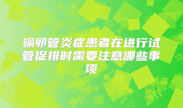 输卵管炎症患者在进行试管促排时需要注意哪些事项