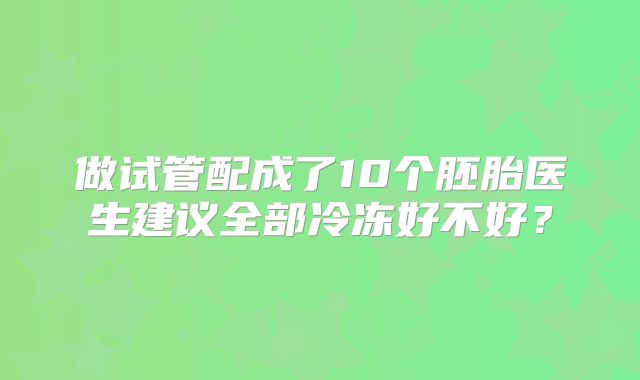 做试管配成了10个胚胎医生建议全部冷冻好不好？