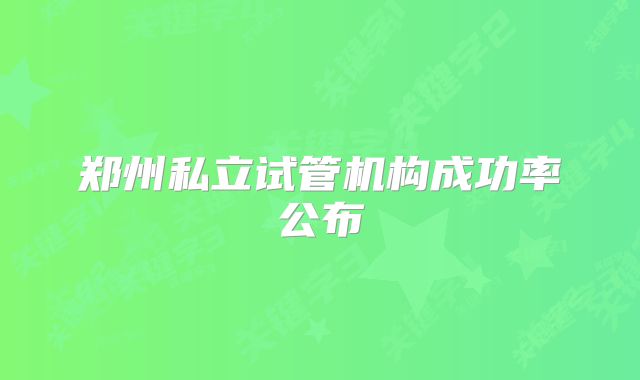 郑州私立试管机构成功率公布