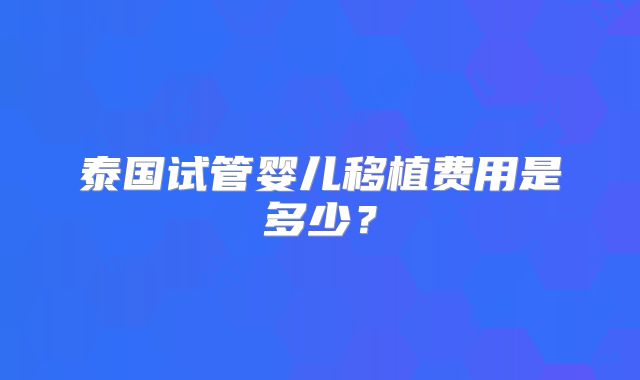 泰国试管婴儿移植费用是多少?