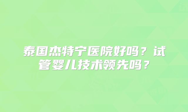 泰国杰特宁医院好吗?试管婴儿技术领先吗?