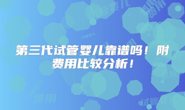 第三代试管婴儿靠谱吗!附费用比较分析!