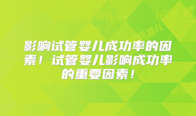 影响试管婴儿成功率的因素！试管婴儿影响成功率的重要因素！
