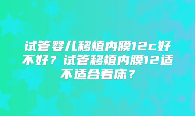试管婴儿移植内膜12c好不好？试管移植内膜12适不适合着床？