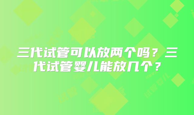 三代试管可以放两个吗？三代试管婴儿能放几个？