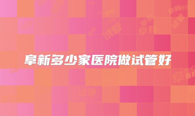 阜新多少家医院做试管好