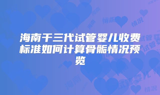 海南干三代试管婴儿收费标准如何计算骨骺情况预览