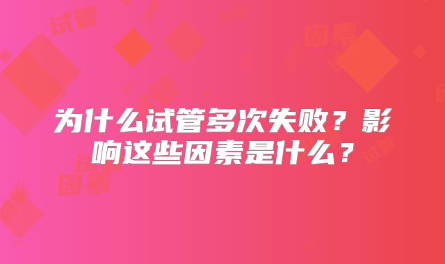 为什么试管多次失败？影响这些因素是什么？