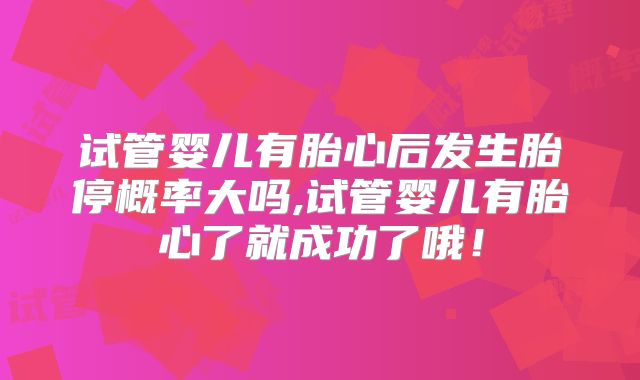 试管婴儿有胎心后发生胎停概率大吗,试管婴儿有胎心了就成功了哦！