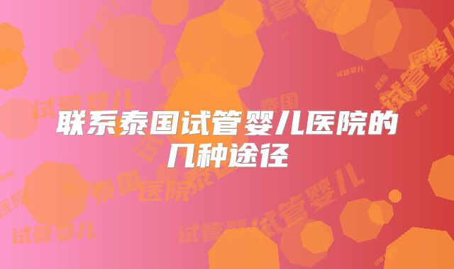 联系泰国试管婴儿医院的几种途径