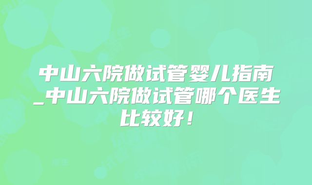 中山六院做试管婴儿指南_中山六院做试管哪个医生比较好!
