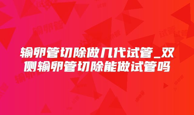 输卵管切除做几代试管_双侧输卵管切除能做试管吗