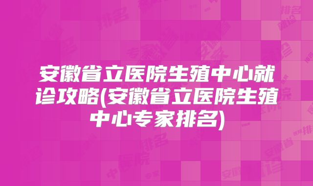 安徽省立医院生殖中心就诊攻略(安徽省立医院生殖中心专家排名)