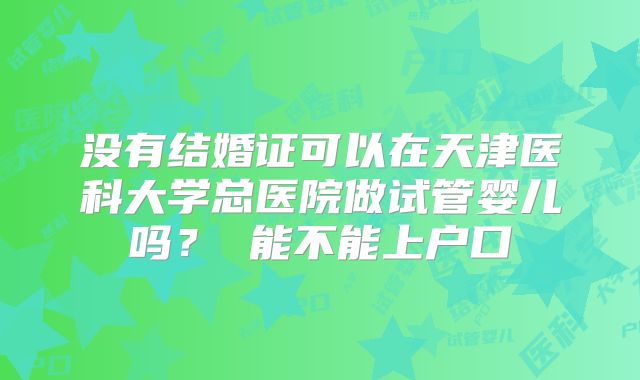 没有结婚证可以在天津医科大学总医院做试管婴儿吗? 能不能上户口