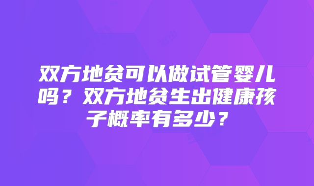 双方地贫可以做试管婴儿吗?双方地贫生出健康孩子概率有多少?