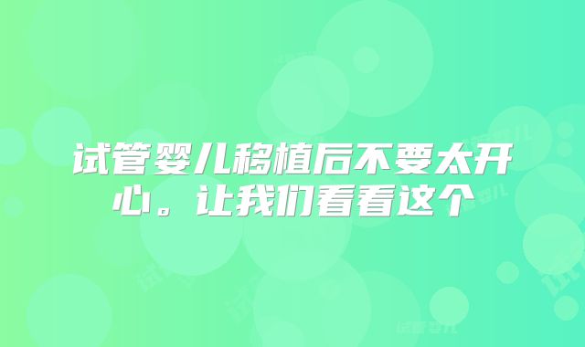 试管婴儿移植后不要太开心。让我们看看这个