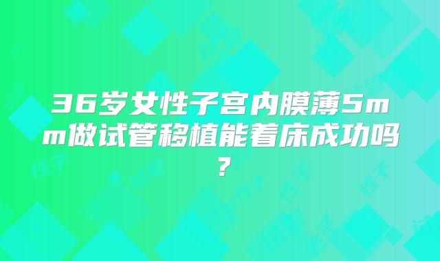 36岁女性子宫内膜薄5mm做试管移植能着床成功吗?