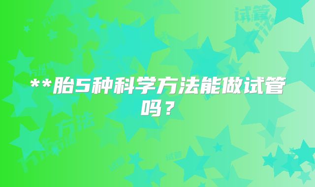 **胎5种科学方法能做试管吗?