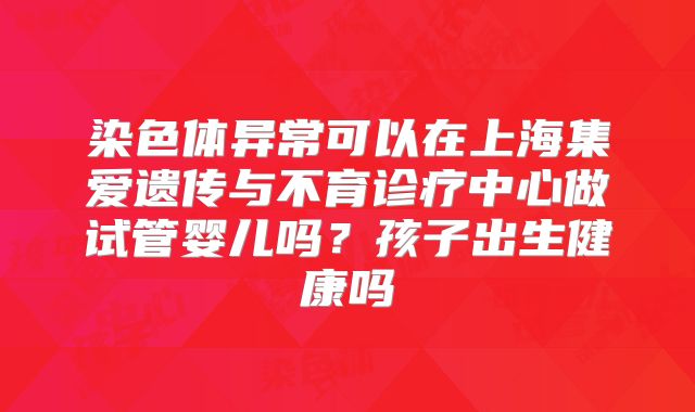 染色体异常可以在上海集爱遗传与不育诊疗中心做试管婴儿吗？孩子出生健康吗