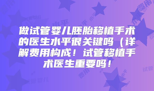 做试管婴儿胚胎移植手术的医生水平很关键吗(详解费用构成!试管移植手术医生重要吗!