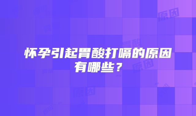 怀孕引起胃酸打嗝的原因有哪些?