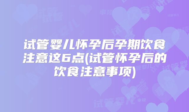 试管婴儿怀孕后孕期饮食注意这6点(试管怀孕后的饮食注意事项)