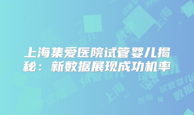 上海集爱医院试管婴儿揭秘：新数据展现成功机率