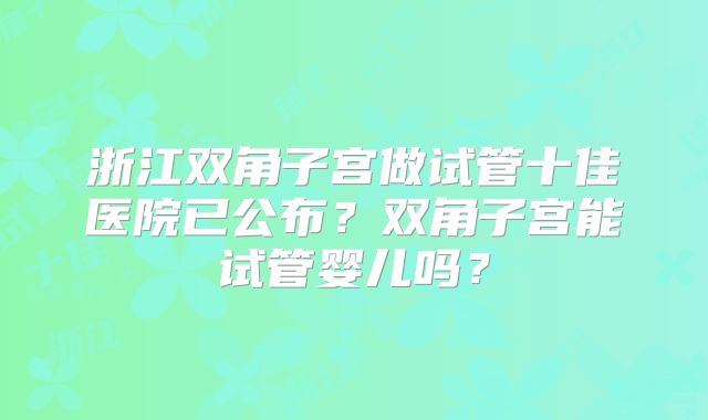 浙江双角子宫做试管十佳医院已公布?双角子宫能试管婴儿吗?
