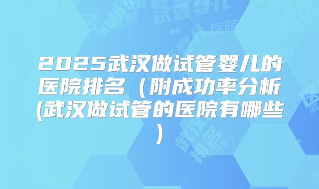 2025武汉做试管婴儿的医院排名（附成功率分析(武汉做试管的医院有哪些)
