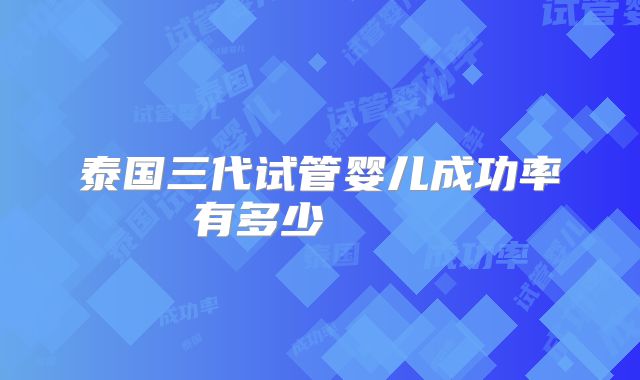 泰国三代试管婴儿成功率有多少      