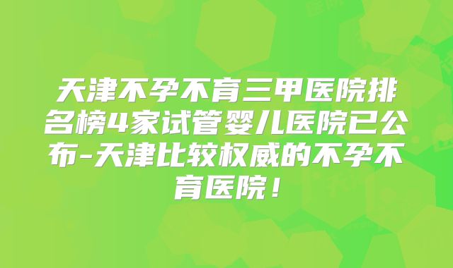 天津不孕不育三甲医院排名榜4家试管婴儿医院已公布-天津比较权威的不孕不育医院!