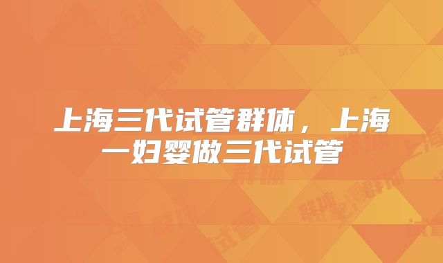 上海三代试管群体，上海一妇婴做三代试管
