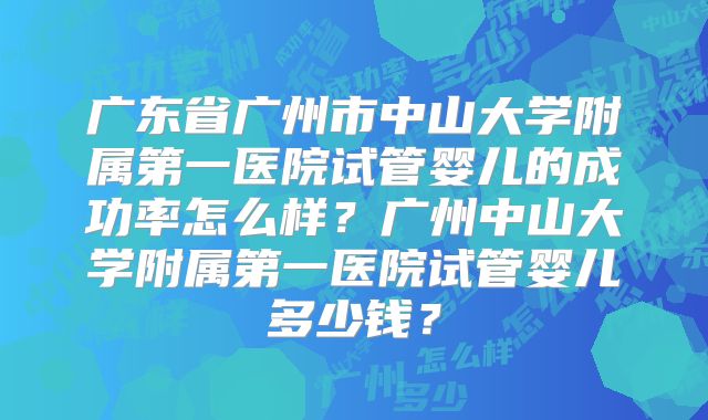 广东省广州市中山大学附属第一医院试管婴儿的成功率怎么样？广州中山大学附属第一医院试管婴儿多少钱？