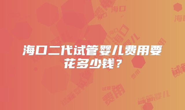 海口二代试管婴儿费用要花多少钱？