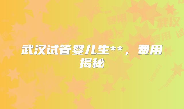 武汉试管婴儿生**，费用揭秘