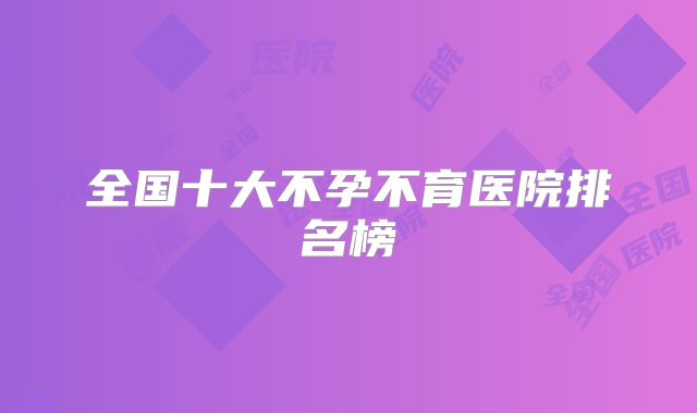 全国十大不孕不育医院排名榜