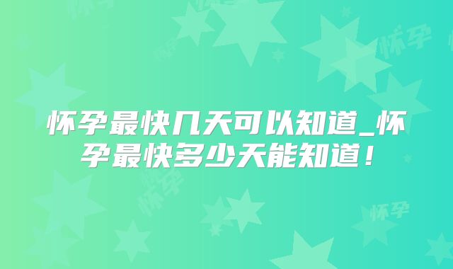怀孕最快几天可以知道_怀孕最快多少天能知道!