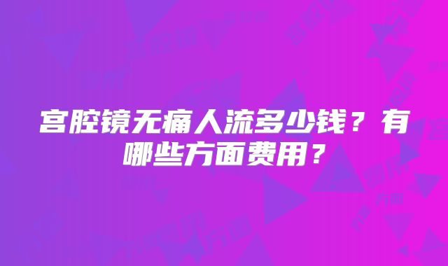 宫腔镜无痛人流多少钱？有哪些方面费用？