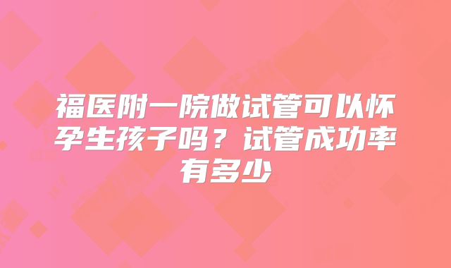 福医附一院做试管可以怀孕生孩子吗？试管成功率有多少