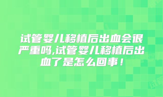 试管婴儿移植后出血会很严重吗,试管婴儿移植后出血了是怎么回事!