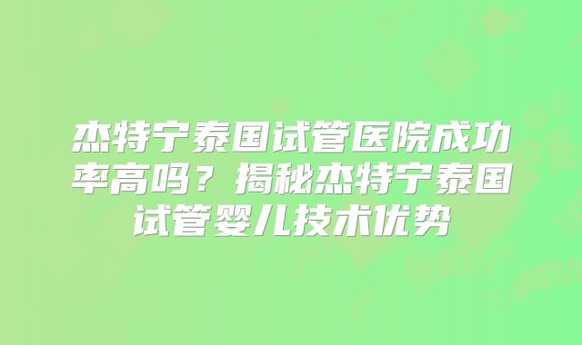 杰特宁泰国试管医院成功率高吗?揭秘杰特宁泰国试管婴儿技术优势