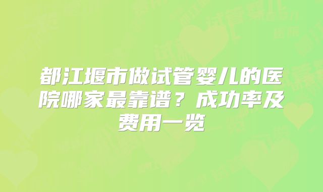都江堰市做试管婴儿的医院哪家最靠谱？成功率及费用一览