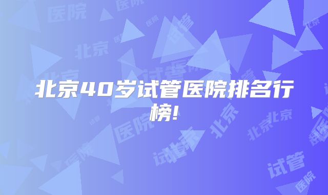 北京40岁试管医院排名行榜!