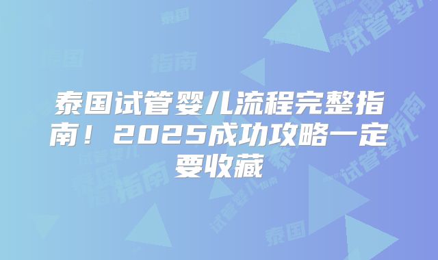 泰国试管婴儿流程完整指南！2025成功攻略一定要收藏