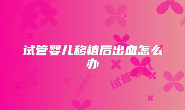 试管婴儿移植后出血怎么办