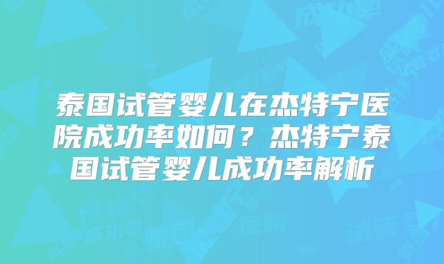 泰国试管婴儿在杰特宁医院成功率如何？杰特宁泰国试管婴儿成功率解析