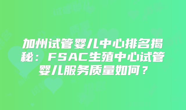 加州试管婴儿中心排名揭秘:FSAC生殖中心试管婴儿服务质量如何?