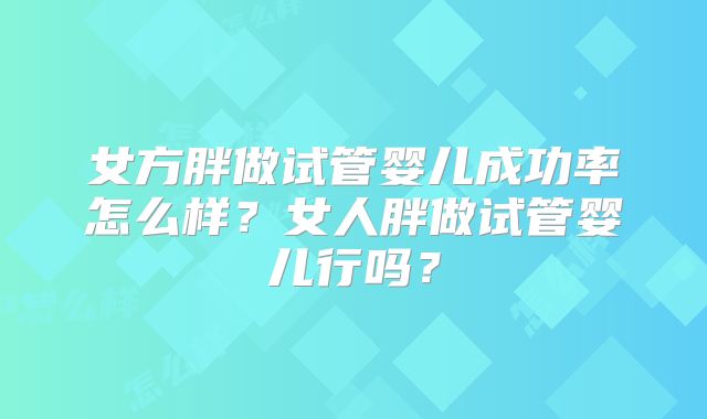 女方胖做试管婴儿成功率怎么样?女人胖做试管婴儿行吗?