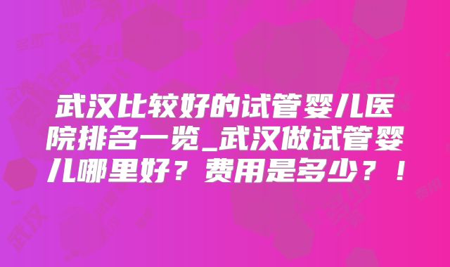 武汉比较好的试管婴儿医院排名一览_武汉做试管婴儿哪里好?费用是多少?!