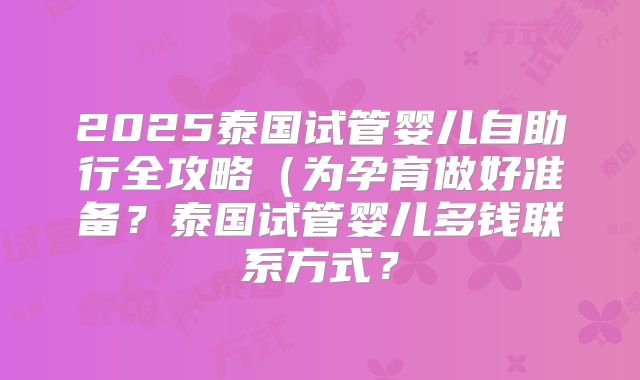 2025泰国试管婴儿自助行全攻略(为孕育做好准备?泰国试管婴儿多钱联系方式?